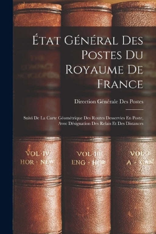 État Général Des Postes Du Royaume De France: Suivi De La Carte Géométrique Des Routes Desservies En Poste, Avec Désignation Des Relais Et Des Distanc by Direction Générale Des Postes