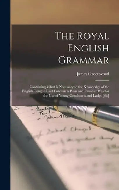 The Royal English Grammar: Containing What Is Necessary to the Knowledge of the English Tongue Laid Down in a Plain and Familiar Way for the Use by James Greenwood