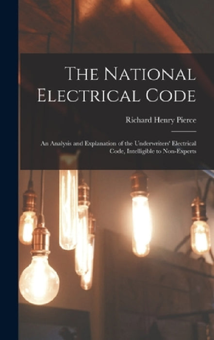 The National Electrical Code: An Analysis and Explanation of the Underwriters' Electrical Code, Intelligible to Non-Experts by Richard Henry Pierce