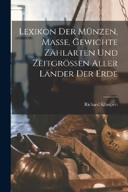 Lexikon Der Münzen, Masse, Gewichte Zählarten Und Zeitgrössen Aller Länder Der Erde by Richard Klimpert