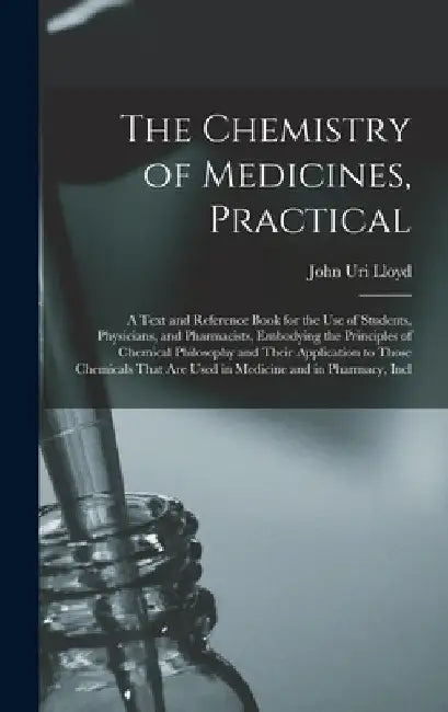 The Chemistry of Medicines, Practical: A Text and Reference Book for the Use of Students, Physicians, and Pharmacists, Embodying the Principles of Che by John Uri Lloyd