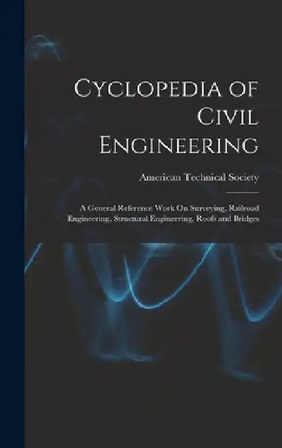 Cyclopedia of Civil Engineering: A General Reference Work On Surveying, Railroad Engineering, Structural Engineering, Roofs and Bridges by American Technical Society