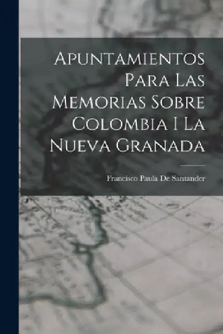 Apuntamientos Para Las Memorias Sobre Colombia I La Nueva Granada by Francisco Paula De Santander