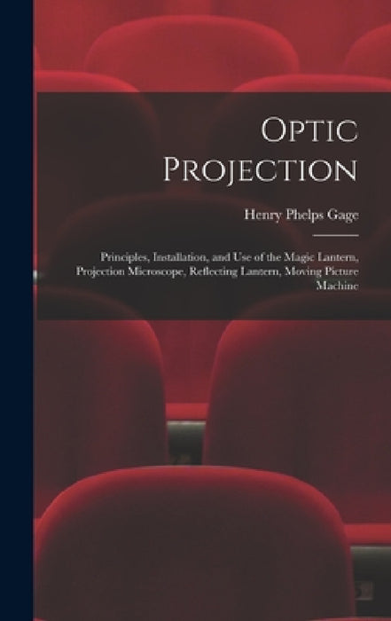 Optic Projection: Principles, Installation, and Use of the Magic Lantern, Projection Microscope, Reflecting Lantern, Moving Picture Machine by Henry Phelps Gage