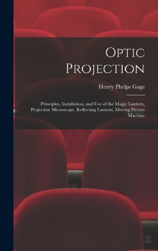 Optic Projection: Principles, Installation, and Use of the Magic Lantern, Projection Microscope, Reflecting Lantern, Moving Picture Machine by Henry Phelps Gage