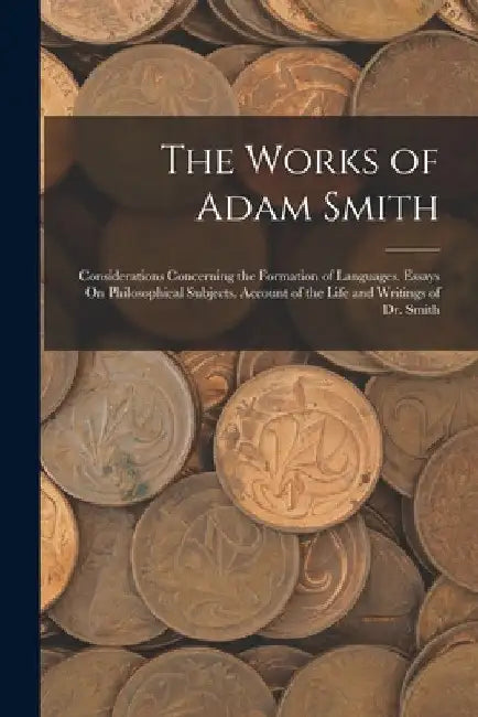 The Works of Adam Smith: Considerations Concerning the Formation of Languages. Essays On Philosophical Subjects. Account of the Life and Writin by Anonymous