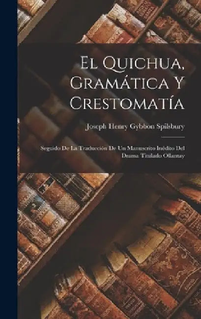 El Quichua, Gramática Y Crestomatía: Seguido De La Traducción De Un Manuscrito Inédito Del Drama Titulado Ollantay by Joseph Henry Gybbon Spilsbury