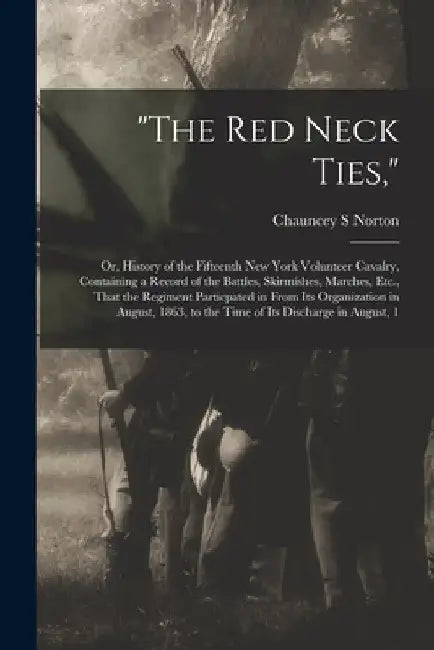 "The Red Neck Ties,": Or, History of the Fifteenth New York Volunteer Cavalry, Containing a Record of the Battles, Skirmishes, Marches, Etc. by Chauncey S. Norton