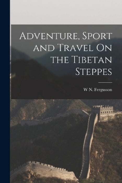 Adventure, Sport and Travel On the Tibetan Steppes by W. N. Fergusson