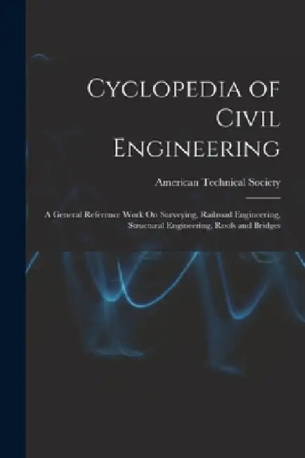 Cyclopedia of Civil Engineering: A General Reference Work On Surveying, Railroad Engineering, Structural Engineering, Roofs and Bridges by American Technical Society
