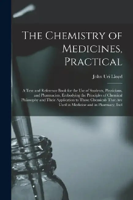 The Chemistry of Medicines, Practical: A Text and Reference Book for the Use of Students, Physicians, and Pharmacists, Embodying the Principles of Che by John Uri Lloyd