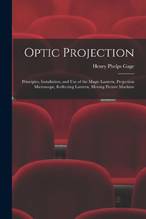 Optic Projection: Principles, Installation, and Use of the Magic Lantern, Projection Microscope, Reflecting Lantern, Moving Picture Machine by Henry Phelps Gage