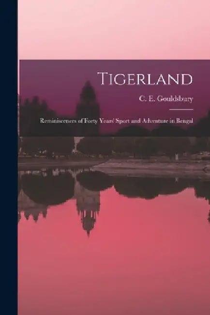Tigerland: Reminiscences of Forty Years' Sport and Adventure in Bengal by C. E. Gouldsbury