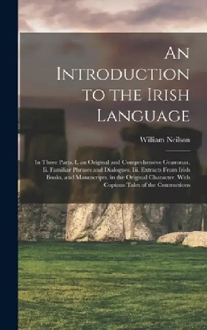 An Introduction to the Irish Language: In Three Parts. I. an Original and Comprehensive Grammar. Ii. Familiar Phrases and Dialogues. Iii. Extracts Fro by William Neilson