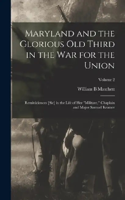 Maryland and the Glorious Old Third in the war for the Union: Reminiciences [sic] in the Life of her "militant," Chaplain and Major Samuel Kramer; Vol by William B. Matchett