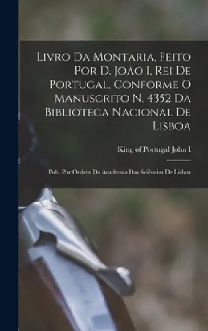 Livro da montaria, feito por D. João I, rei de Portugal, conforme o manuscrito n. 4352 da Biblioteca Nacional de Lisboa; pub. por ordem da Academia da by King Of Portugal 1357-1433 John I.