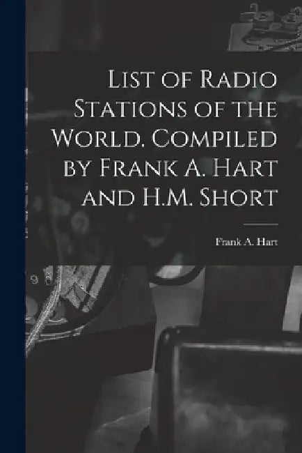 List of Radio Stations of the World. Compiled by Frank A. Hart and H.M. Short by Frank A. Hart