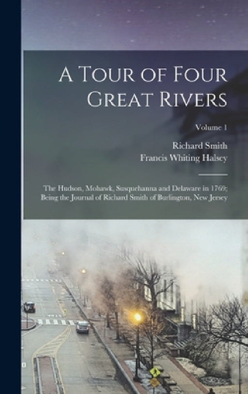 A Tour of Four Great Rivers; the Hudson, Mohawk, Susquehanna and Delaware in 1769; Being the Journal of Richard Smith of Burlington, New Jersey; Volum by Richard Smith, Francis Whiting 1851- [From Halsey