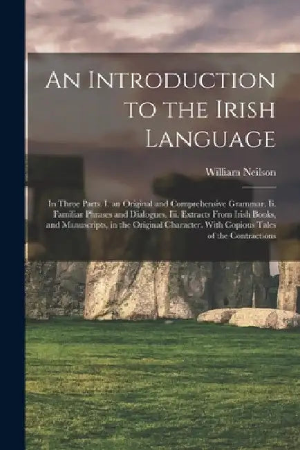 An Introduction to the Irish Language: In Three Parts. I. an Original and Comprehensive Grammar. Ii. Familiar Phrases and Dialogues. Iii. Extracts Fro by William Neilson