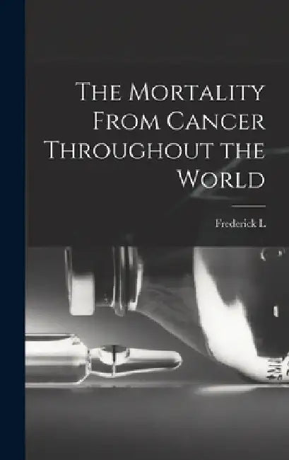 The Mortality From Cancer Throughout the World by Frederick L. 1865-1946 Hoffman