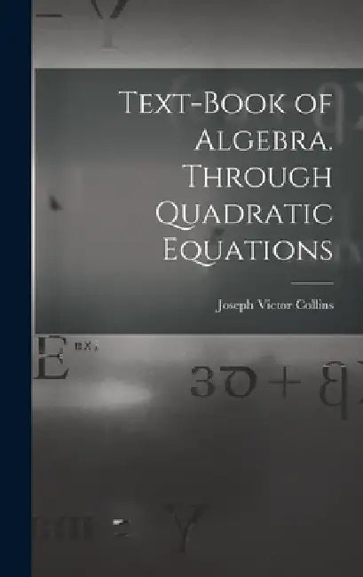 Text-book of Algebra. Through Quadratic Equations by Joseph Victor Collins