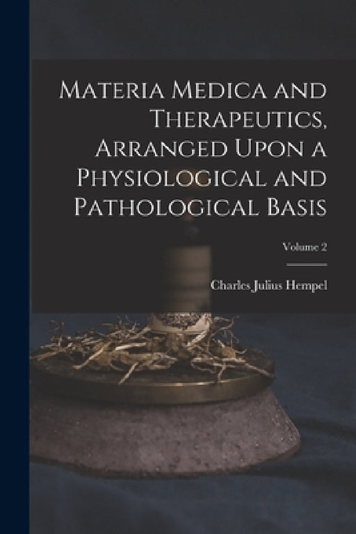 Materia Medica and Therapeutics, Arranged Upon a Physiological and Pathological Basis; Volume 2 by Charles Julius Hempel