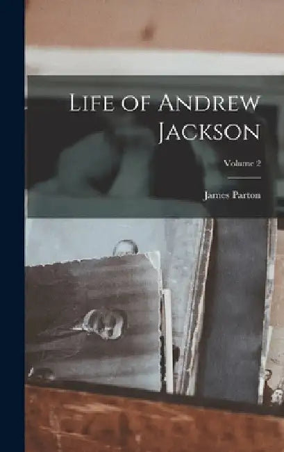 Life of Andrew Jackson; Volume 2 by James Parton