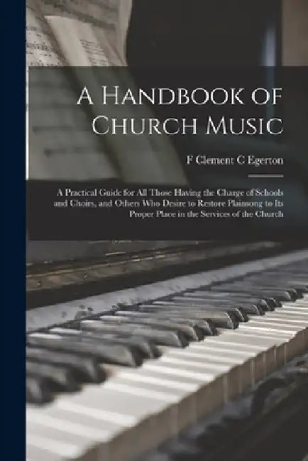 A Handbook of Church Music: A Practical Guide for all Those Having the Charge of Schools and Choirs, and Others who Desire to Restore Plainsong to by F. Clement C. Egerton