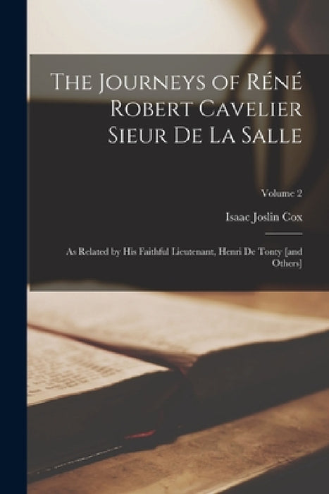 The Journeys of Réné Robert Cavelier Sieur de La Salle: As Related by his Faithful Lieutenant, Henri de Tonty [and Others]; Volume 2 by Isaac Joslin Cox