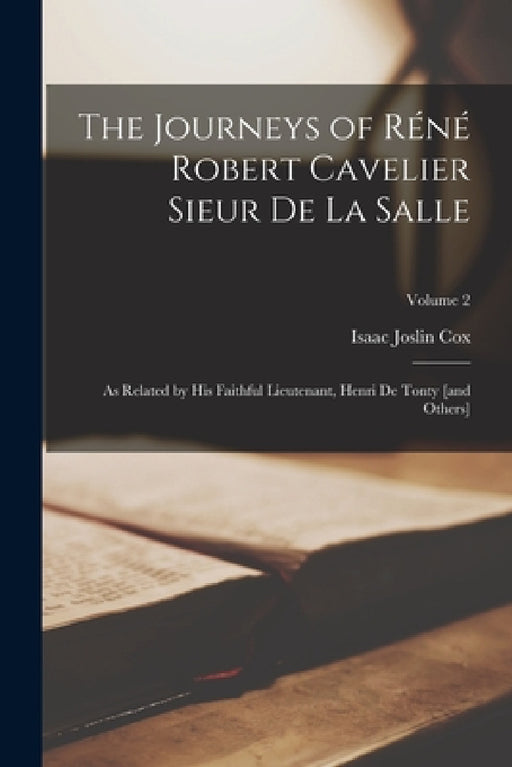 The Journeys of Réné Robert Cavelier Sieur de La Salle: As Related by his Faithful Lieutenant, Henri de Tonty [and Others]; Volume 2 by Isaac Joslin Cox