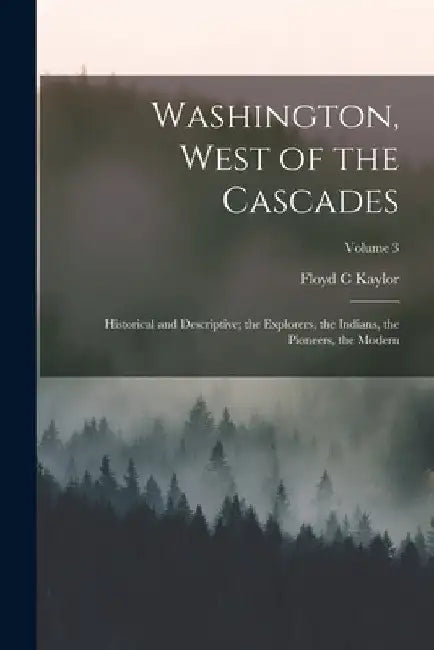 Washington, West of the Cascades; Historical and Descriptive; the Explorers, the Indians, the Pioneers, the Modern; Volume 3 by Floyd C. Kaylor