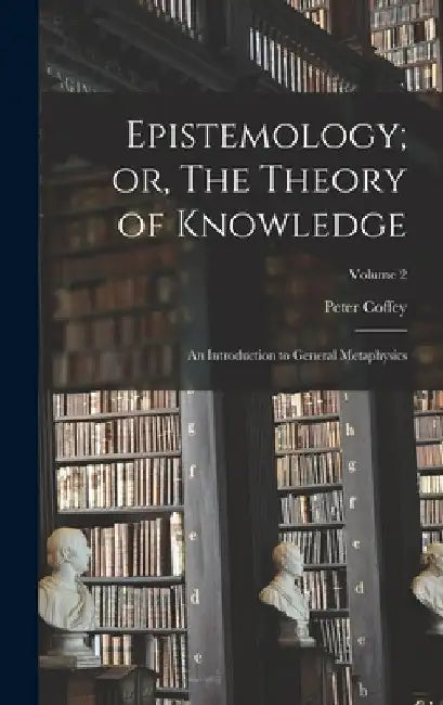 Epistemology; or, The Theory of Knowledge: An Introduction to General Metaphysics; Volume 2 by Peter Coffey