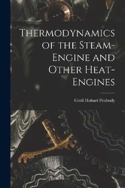 Thermodynamics of the Steam-engine and Other Heat-engines by Cecil Hobart Peabody