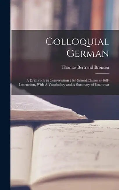 Colloquial German: A Drill-book in Conversation: for School Classes or Self-instruction, With A Vocabulary and A Summary of Grammar by Thomas Bertrand Bronson