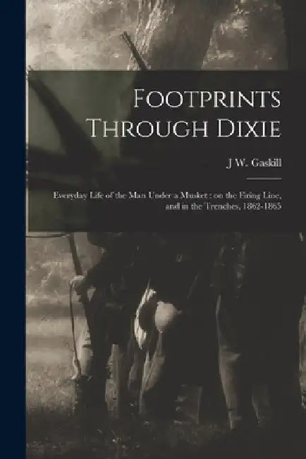 Footprints Through Dixie: Everyday Life of the man Under a Musket: on the Firing Line, and in the Trenches, 1862-1865 by J. W. Gaskill