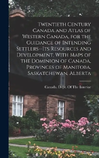 Twentieth Century Canada and Atlas of Western Canada, for the Guidance of Intending Settlers--its Resources and Development, With Maps of the Dominion by Canada Dept of the Interior
