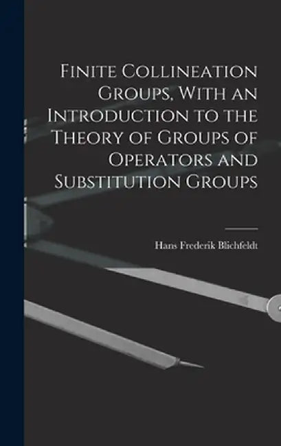 Finite Collineation Groups With an Introduction to the Theory of Groups of Operators and Subst by Blichfeldt, Hans Frederick