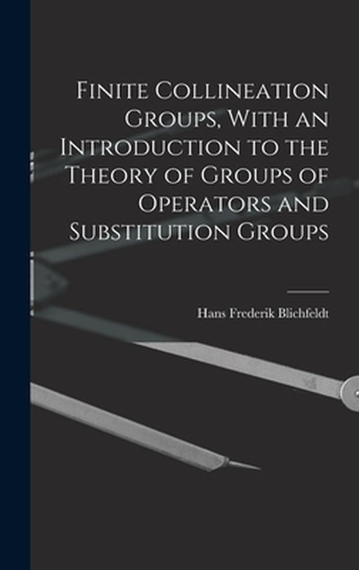 Finite Collineation Groups With an Introduction to the Theory of Groups of Operators and Subst by Blichfeldt, Hans Frederick