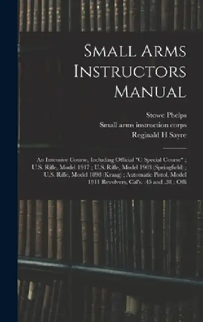 Small Arms Instructors Manual: An Intensive Course, Including Official "C Special Course"; U.S. Rifle, Model 1917; U.S. Rifle, Model 1903 (Springfiel by Small Arms Instruction Corps