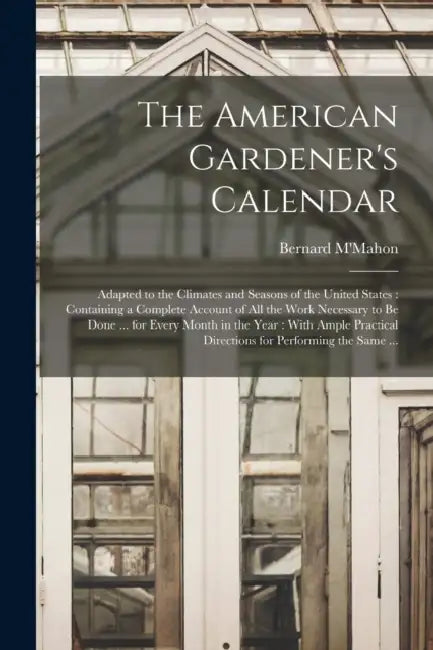The American Gardener's Calendar: Adapted to the Climates and Seasons of the United States: Containing a Complete Account of all the Work Necessary to by Bernard M'Mahon