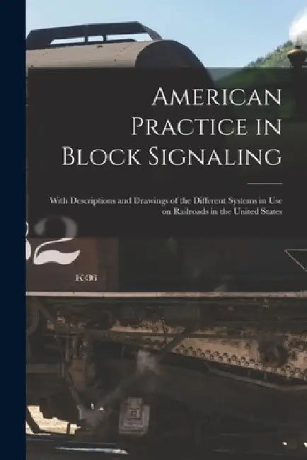 American Practice in Block Signaling: With Descriptions and Drawings of the Different Systems in use on Railroads in the United States by Anonymous