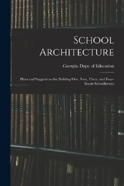 School Architecture; Plans and Suggestions for Building one, two, Three, and Four-room Schoolhouses by Georgia Dept of Education