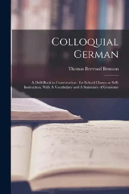 Colloquial German: A Drill-book in Conversation: for School Classes or Self-instruction, With A Vocabulary and A Summary of Grammar by Thomas Bertrand Bronson
