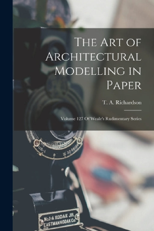 The Art of Architectural Modelling in Paper: Volume 127 Of Weale's Rudimentary Series by T. a. Richardson