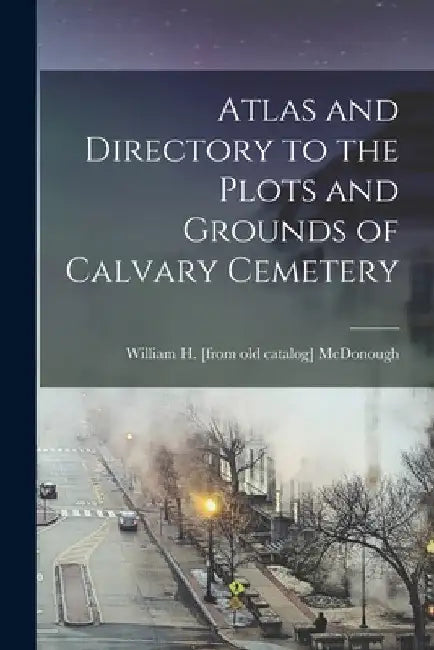 Atlas and Directory to the Plots and Grounds of Calvary Cemetery by William H. [From Old Catal McDonough