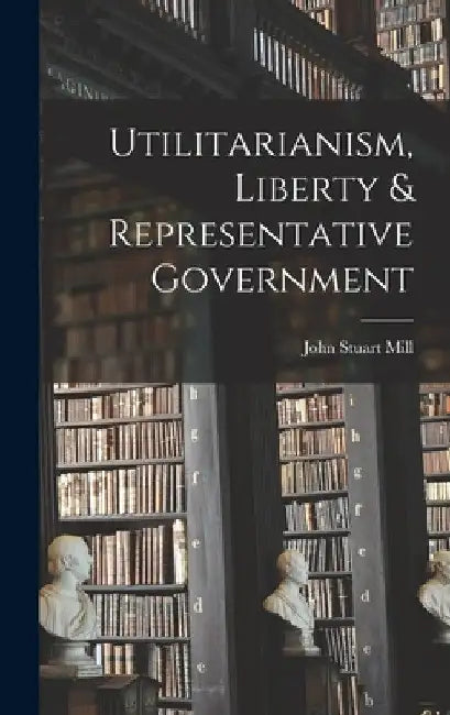 Utilitarianism, Liberty & Representative Government by John Stuart Mill