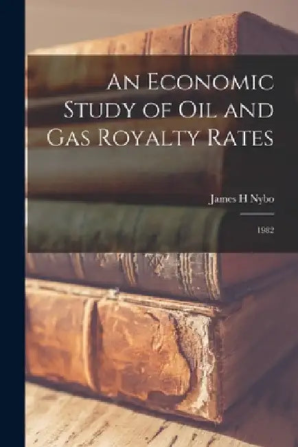 An Economic Study of oil and gas Royalty Rates: 1982 by James H. Nybo
