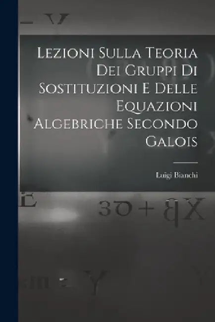 Lezioni sulla teoria dei gruppi di sostituzioni e delle equazioni algebriche secondo Galois by Luigi Bianchi