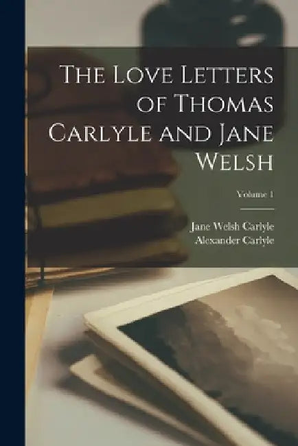 The Love Letters of Thomas Carlyle and Jane Welsh; Volume 1 by Jane Welsh Carlyle