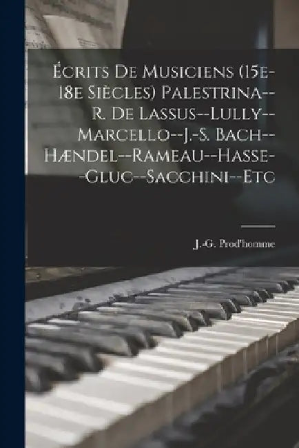 Écrits de musiciens (15e-18e siècles) Palestrina--R. de Lassus--Lully--Marcello--J.-S. Bach--Hændel--Rameau--Hasse--Gluc--Sacchini--etc by J. -G (Jacques-Gabriel) Prod'homme